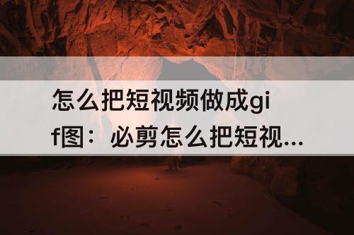 怎么把短视频做成gif图：必剪怎么把短视频做成gif图