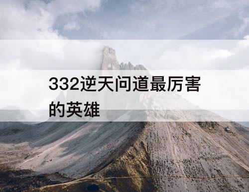332逆天问道最厉害的英雄