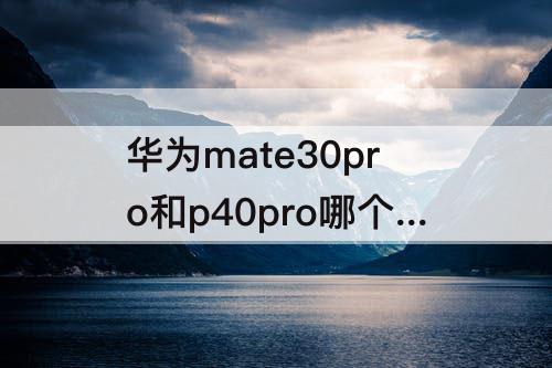 华为mate30pro和p40pro哪个好为什么