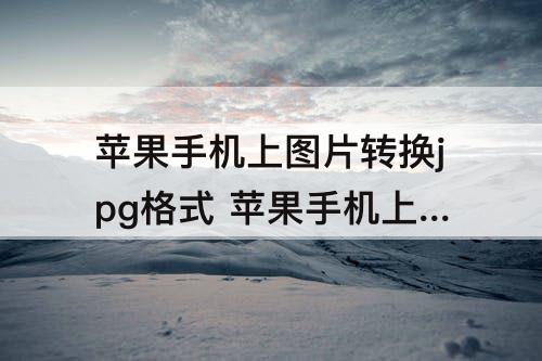 苹果手机上图片转换jpg格式 苹果手机上图片转换jpg格式不大于2m