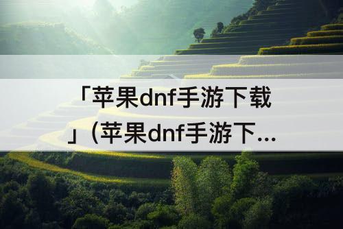 「苹果dnf手游下载」(苹果dnf手游下载教程)