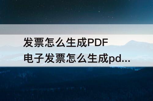 发票怎么生成PDF 电子发票怎么生成pdf