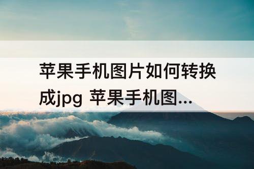 苹果手机图片如何转换成jpg 苹果手机图片如何转换成jpg格式
