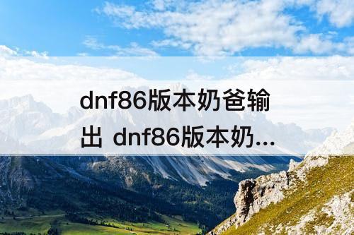 dnf86版本奶爸输出 dnf86版本奶爸输出套