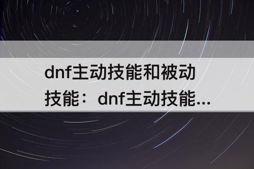 dnf主动技能和被动技能：dnf主动技能和被动技能区别