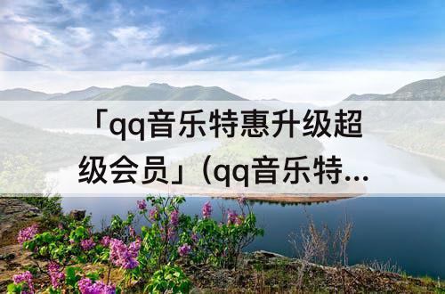 「qq音乐特惠升级超级会员」(qq音乐特惠升级超级会员是覆盖绿钻吗)