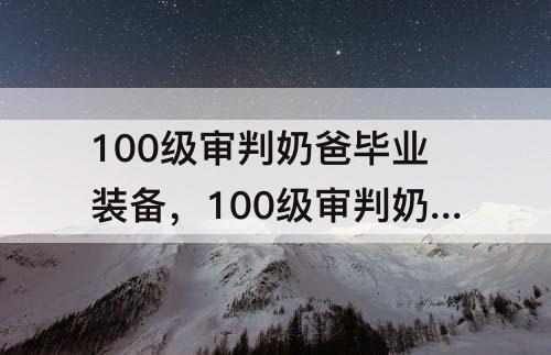 100级审判奶爸毕业装备，100级审判奶爸毕业装备搭配