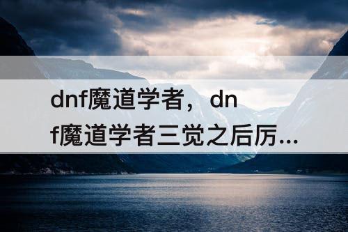 dnf魔道学者，dnf魔道学者三觉之后厉害吗