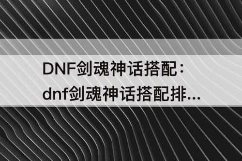 DNF剑魂神话搭配：dnf剑魂神话搭配排名12月