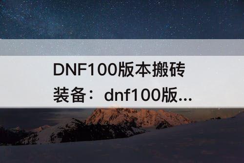 DNF100版本搬砖装备：dnf100版本搬砖装备速成法