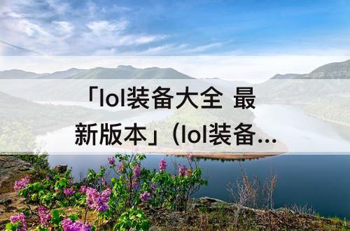 「lol装备大全 最新版本」(lol装备大全 最新版本穿甲)