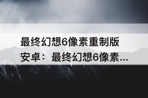最终幻想6像素重制版安卓：最终幻想6像素重制版安卓下载