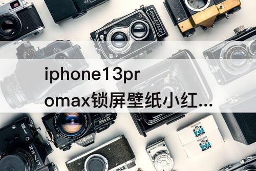 iphone13promax锁屏壁纸小红书