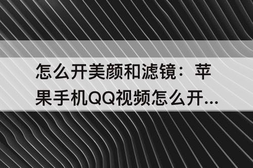 怎么开美颜和滤镜：苹果手机QQ视频怎么开美颜和滤镜