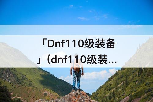 「Dnf110级装备」(dnf110级装备跨界有什么需要注意的地方)