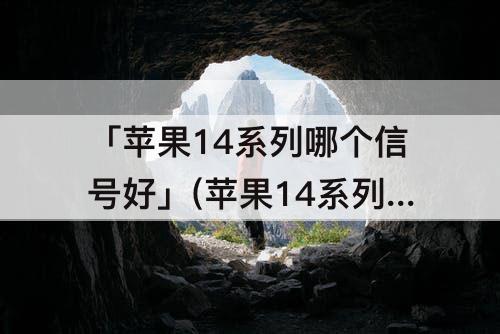 「苹果14系列哪个信号好」(苹果14系列哪个信号好一点)