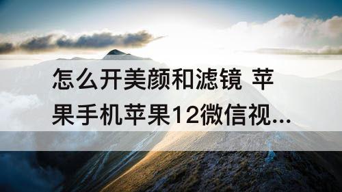 怎么开美颜和滤镜 苹果手机苹果12微信视频怎么开美颜和滤镜