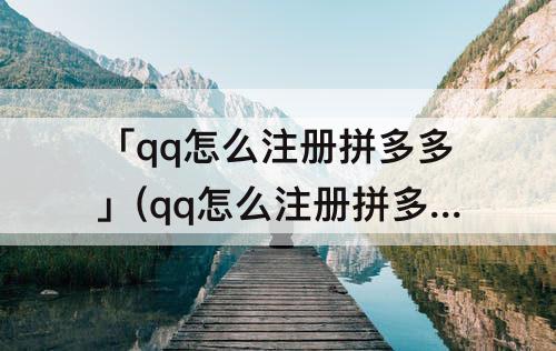 「qq怎么注册拼多多」(qq怎么注册拼多多账号)