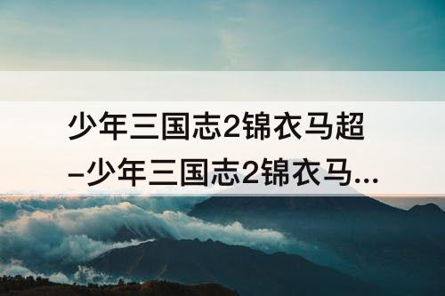 少年三国志2锦衣马超-少年三国志2锦衣马超和弓神黄忠