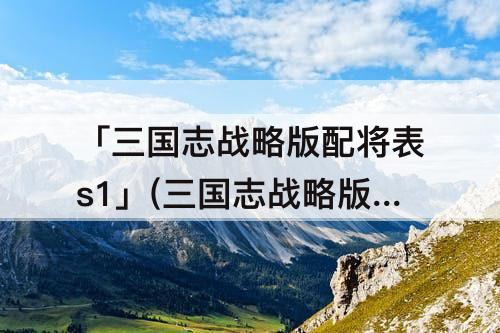 「三国志战略版配将表s1」(三国志战略版配将表s12)