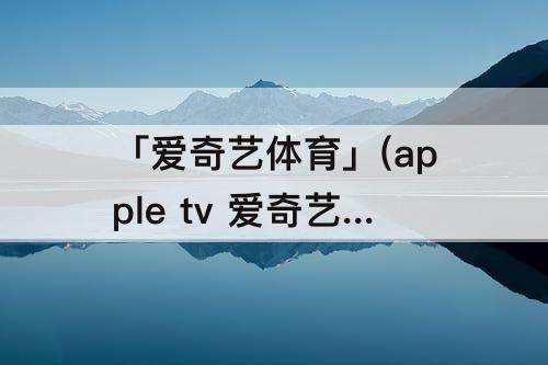 「爱奇艺体育」(apple tv 爱奇艺体育)