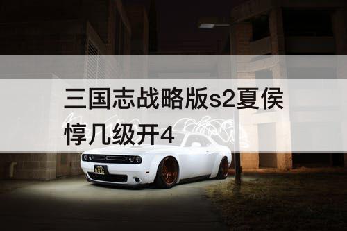 三国志战略版s2夏侯惇几级开4