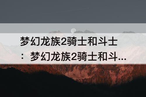 梦幻龙族2骑士和斗士：梦幻龙族2骑士和斗士后期刷图