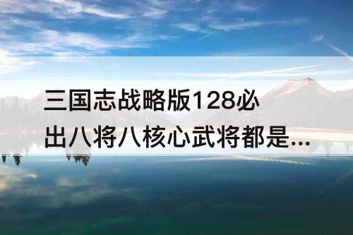 三国志战略版128必出八将八核心武将都是谁
