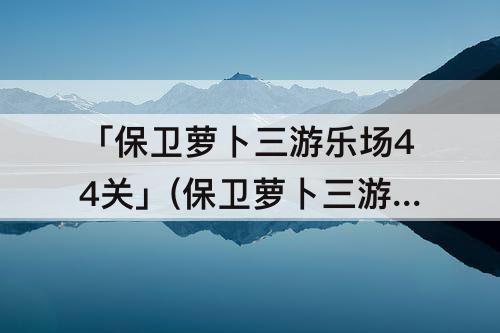 「保卫萝卜三游乐场44关」(保卫萝卜三游乐场44关攻略)