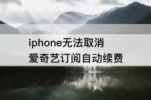 iphone无法取消爱奇艺订阅自动续费