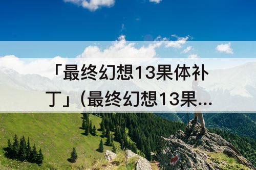 「最终幻想13果体补丁」(最终幻想13果体补丁教程)