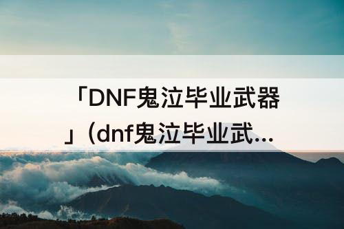 「DNF鬼泣毕业武器」(dnf鬼泣毕业武器推荐)