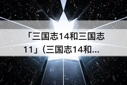 「三国志14和三国志11」(三国志14和三国志11地形对比)