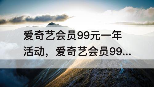 爱奇艺会员99元一年活动，爱奇艺会员99元一年活动房