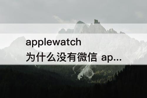 applewatch为什么没有微信 applewatch为什么没有微信通知