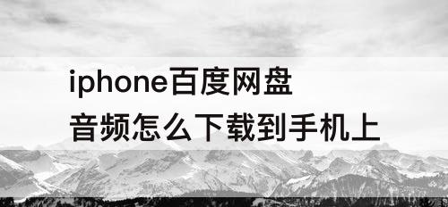iphone百度网盘音频怎么下载到手机上