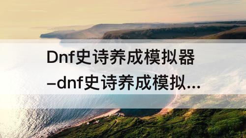 Dnf史诗养成模拟器-dnf史诗养成模拟器什么时候结束