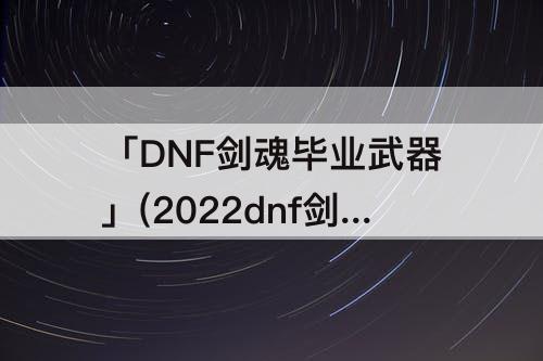 「DNF剑魂毕业武器」(2022dnf剑魂毕业武器振幅10可以么)