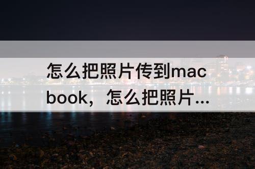 怎么把照片传到macbook，怎么把照片传到macbookair