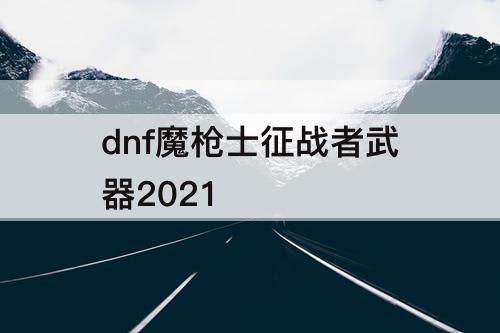 dnf魔枪士征战者武器2021