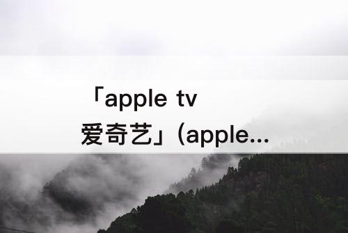 「apple tv 爱奇艺」(apple tv 爱奇艺投屏)