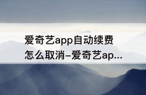 爱奇艺app自动续费怎么取消-爱奇艺app自动续费怎么取消不了