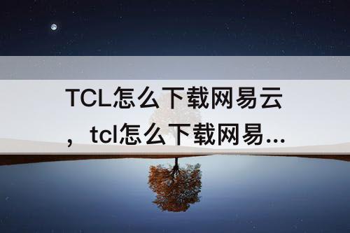 TCL怎么下载网易云，tcl怎么下载网易云音乐
