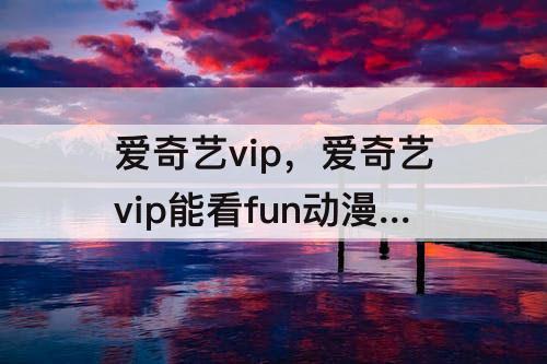 爱奇艺vip，爱奇艺vip能看fun动漫么