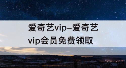 爱奇艺vip-爱奇艺vip会员免费领取