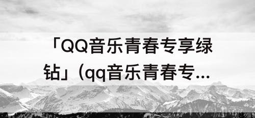 「QQ音乐青春专享绿钻」(qq音乐青春专享绿钻安全吗)