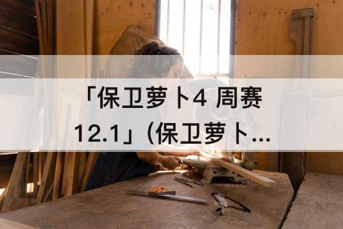 「保卫萝卜4 周赛 12.1」(保卫萝卜4 周赛 12.19)