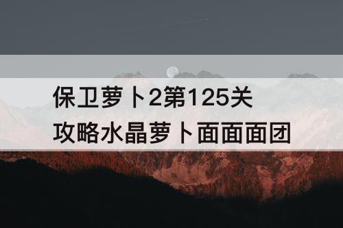 保卫萝卜2第125关攻略水晶萝卜面面面团