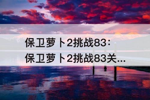 保卫萝卜2挑战83：保卫萝卜2挑战83关攻略
