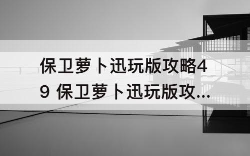 保卫萝卜迅玩版攻略49 保卫萝卜迅玩版攻略49关攻略